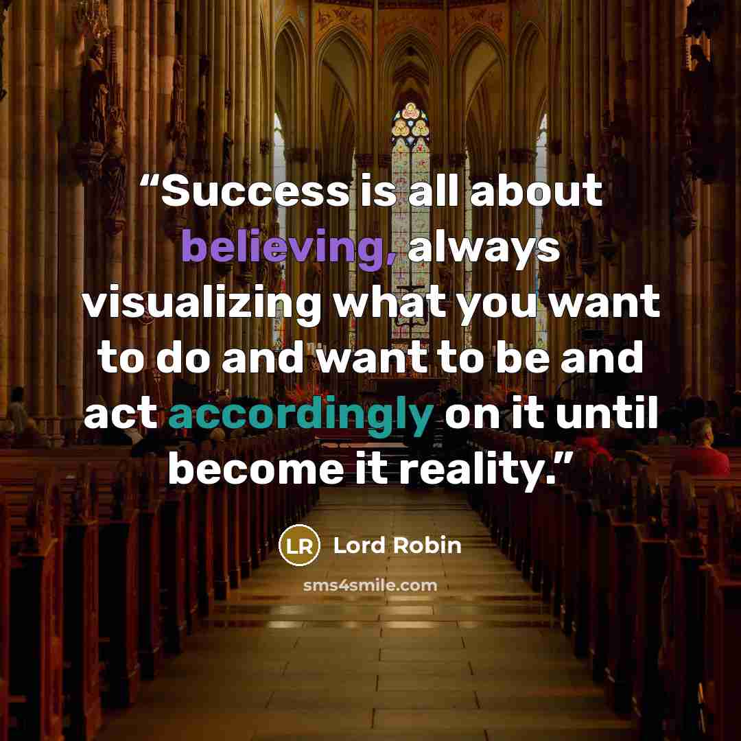 “Success is all about believing, always visualizing what you want to do and want to be and act accordingly on it until become it reality.” quote by Lord Robin