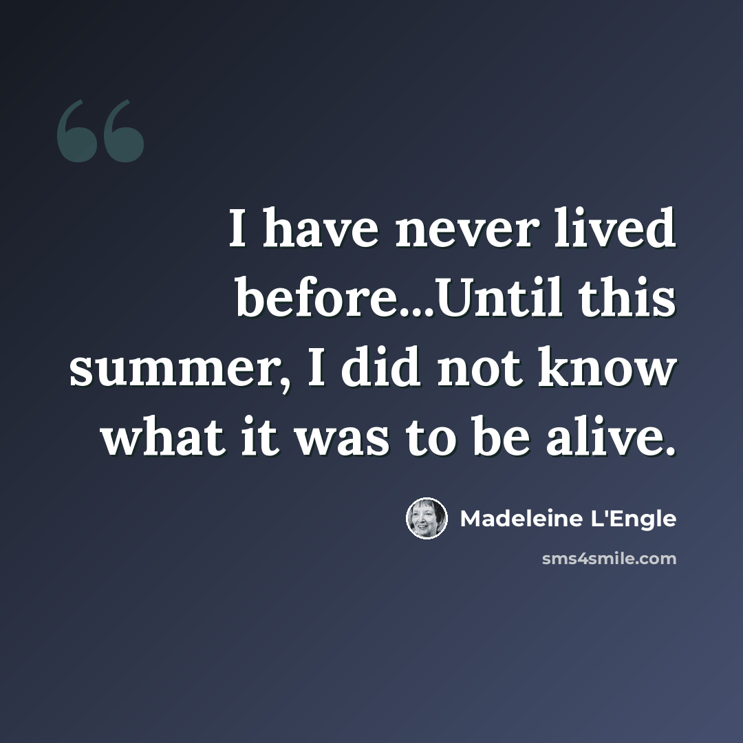 “I have never lived before...Until this summer, I did not know what it was to be alive.” quote by Madeleine L'Engle