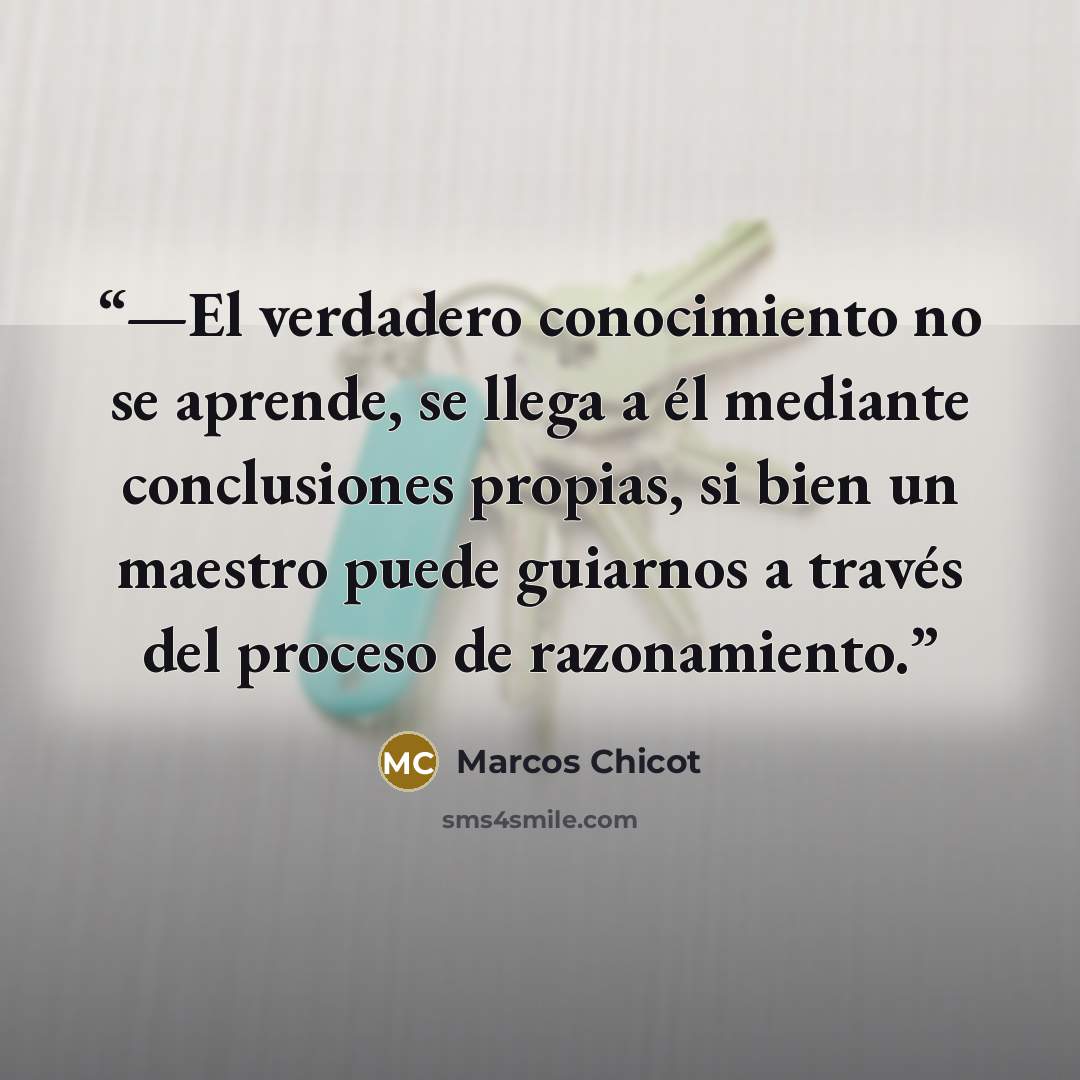 “—El verdadero conocimiento no se aprende, se llega a él mediante conclusiones propias, si bien un maestro puede guiarnos a través del proceso de razonamiento.” quote by Marcos Chicot