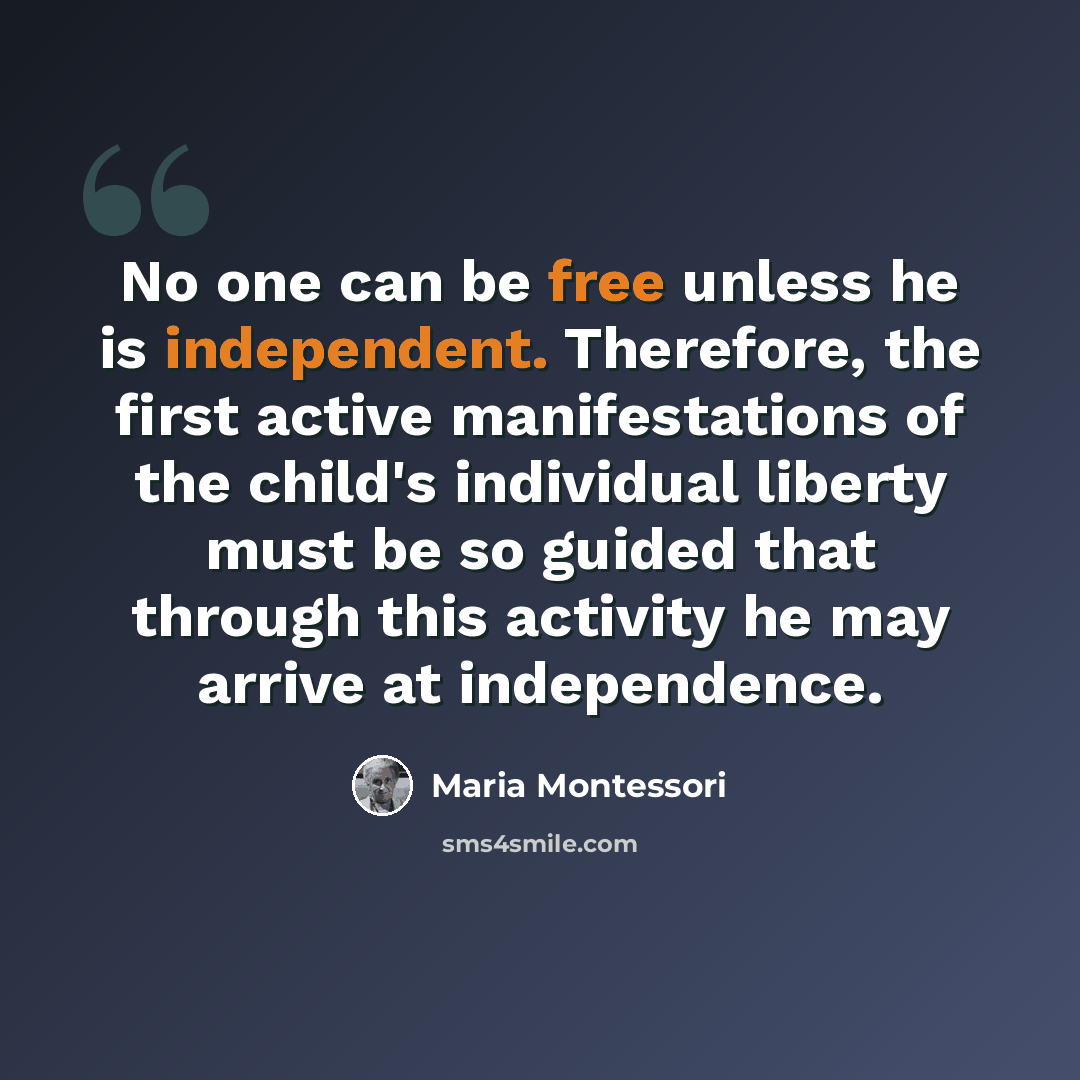 “No one can be free unless he is independent. Therefore, the first active manifestations of the child's individual liberty must be so guided that through this activity he may arrive at independence.” quote by Maria Montessori