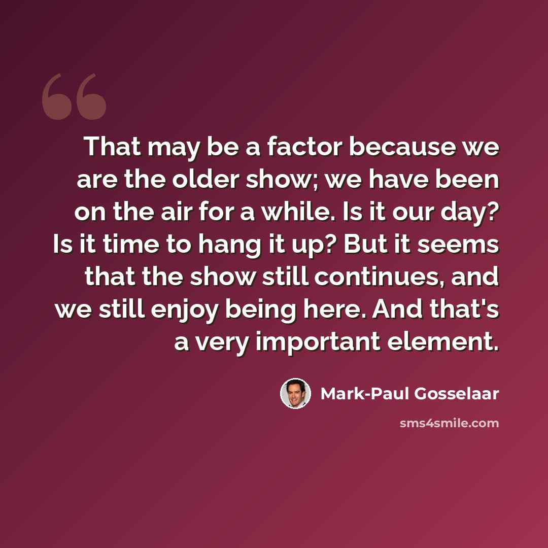 “That may be a factor because we are the older show; we have been on the air for a while. Is it our day? Is it time to hang it up? But it seems that the show still continues, and we still enjoy being here. And that's a very important element.” quote by Mark-Paul Gosselaar