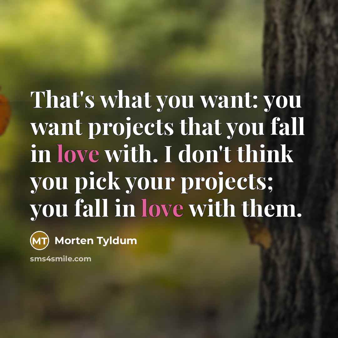 “That's what you want: you want projects that you fall in love with. I don't think you pick your projects; you fall in love with them.” quote by Morten Tyldum