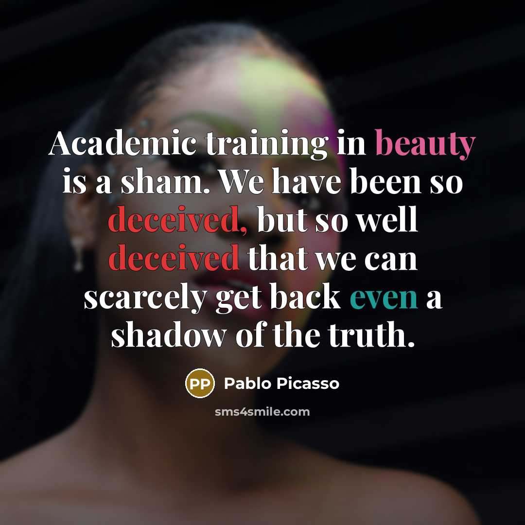 “Academic training in beauty is a sham. We have been so deceived, but so well deceived that we can scarcely get back even a shadow of the truth.” quote by Pablo Picasso