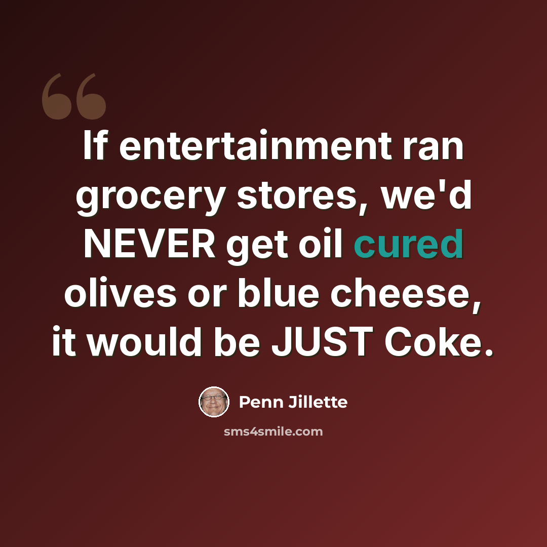 “If entertainment ran grocery stores, we'd NEVER get oil cured olives or blue cheese, it would be JUST Coke.” quote by Penn Jillette