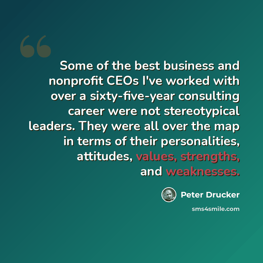 “Some of the best business and nonprofit CEOs I've worked with over a sixty-five-year consulting career were not stereotypical leaders. They were all over the map in terms of their personalities, attitudes, values, strengths, and weaknesses.” quote by Peter Drucker
