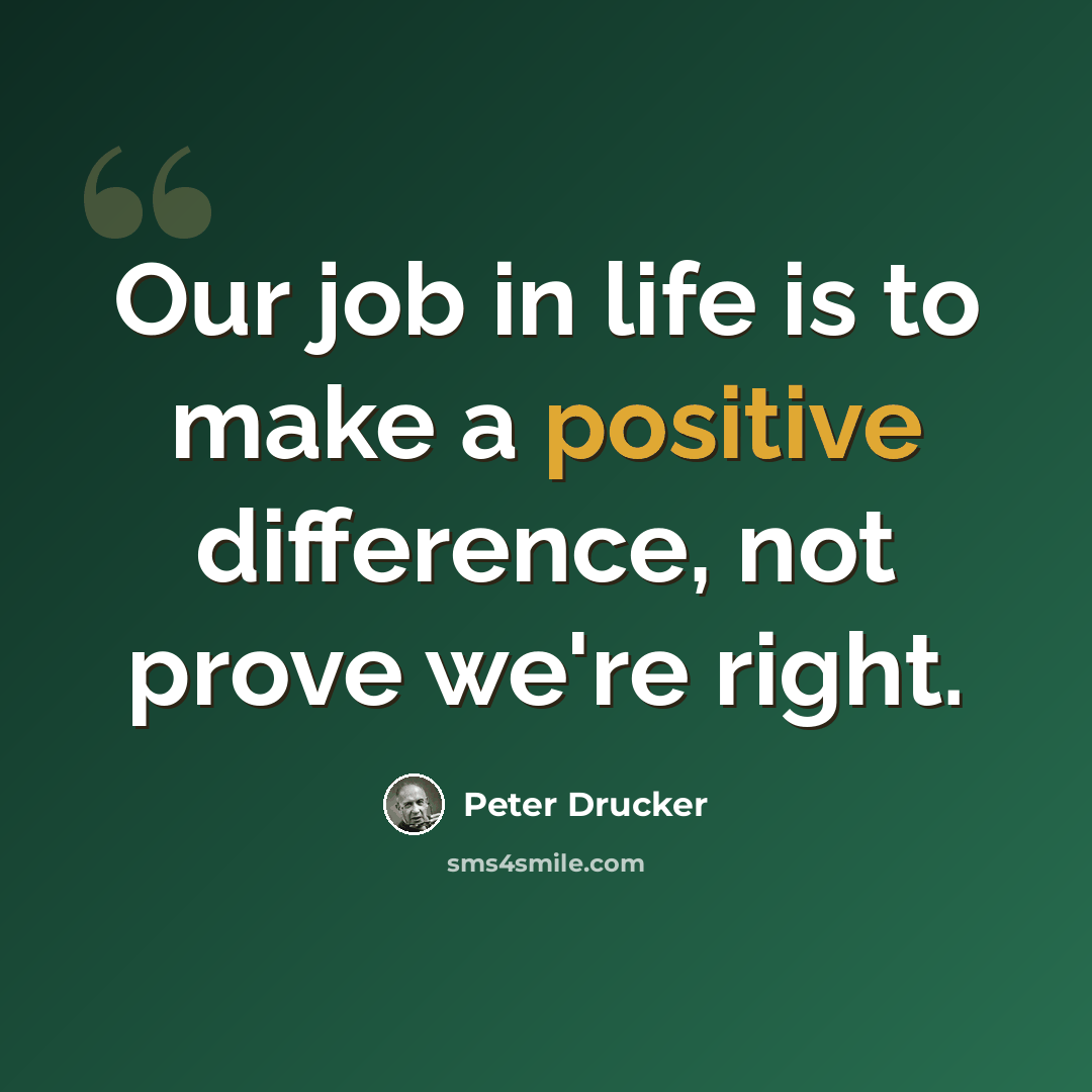 “Our job in life is to make a positive difference, not prove we're right.” quote by Peter Drucker