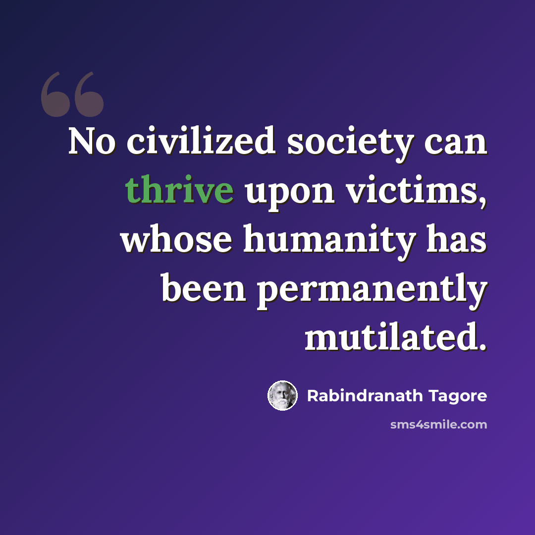 “No civilized society can thrive upon victims, whose humanity has been permanently mutilated.” quote by Rabindranath Tagore