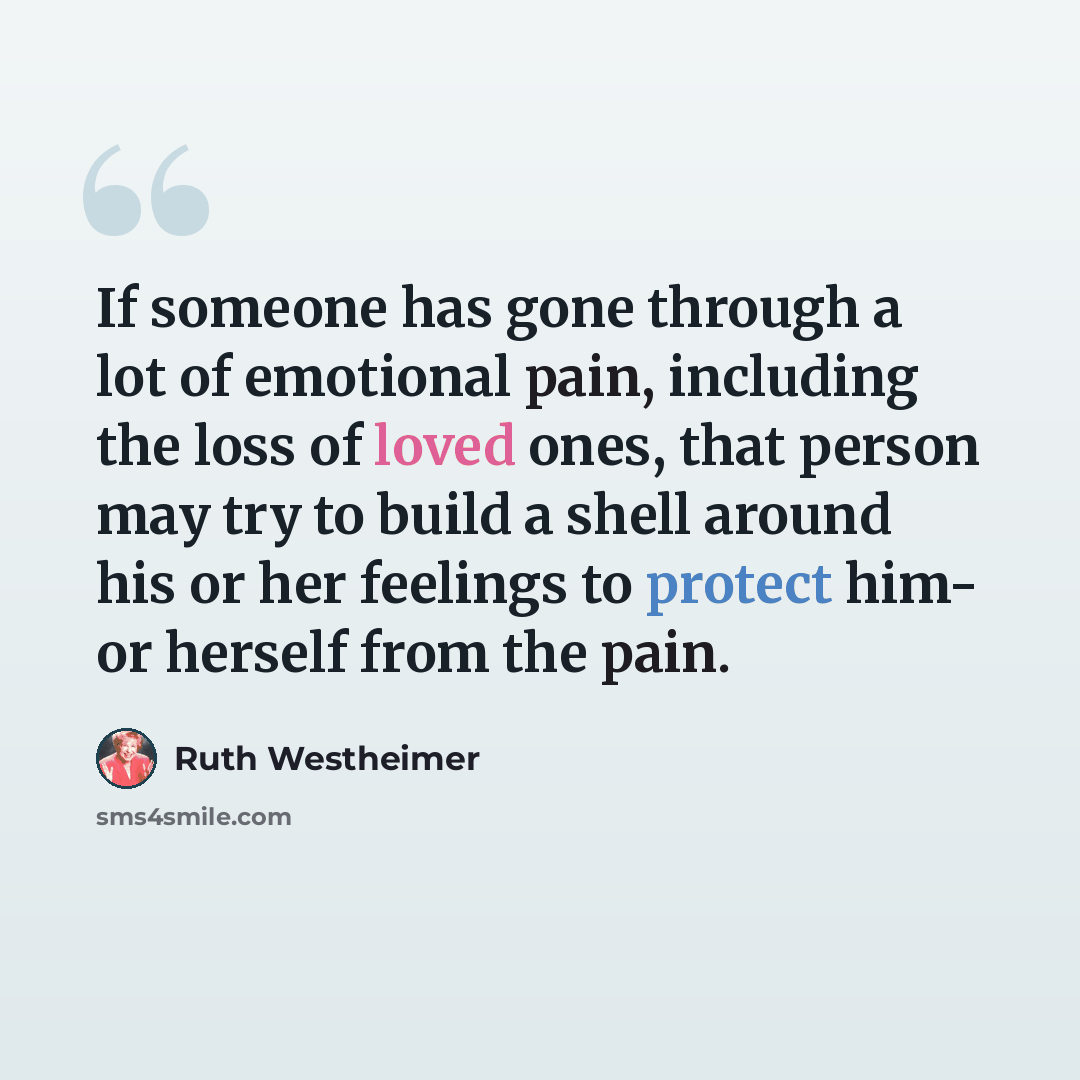 “If someone has gone through a lot of emotional pain, including the loss of loved ones, that person may try to build a shell around his or her feelings to protect him- or herself from the pain.” quote by Ruth Westheimer