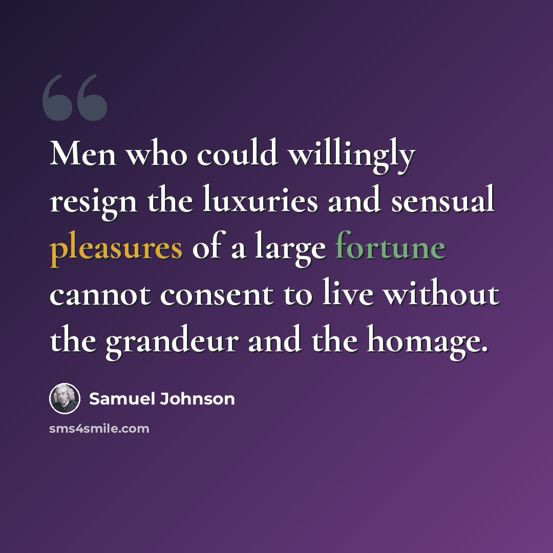 “Men who could willingly resign the luxuries and sensual pleasures of a large fortune cannot consent to live without the grandeur and the homage.” quote by Samuel Johnson