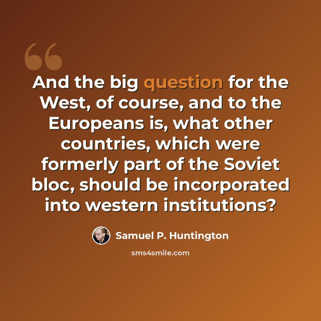 “And the big question for the West, of course, and to the Europeans is, what other countries, which were formerly part of the Soviet bloc, should be incorporated into western institutions?” quote by Samuel P. Huntington
