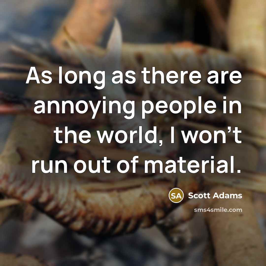 “As long as there are annoying people in the world, I won't run out of material.” quote by Scott Adams