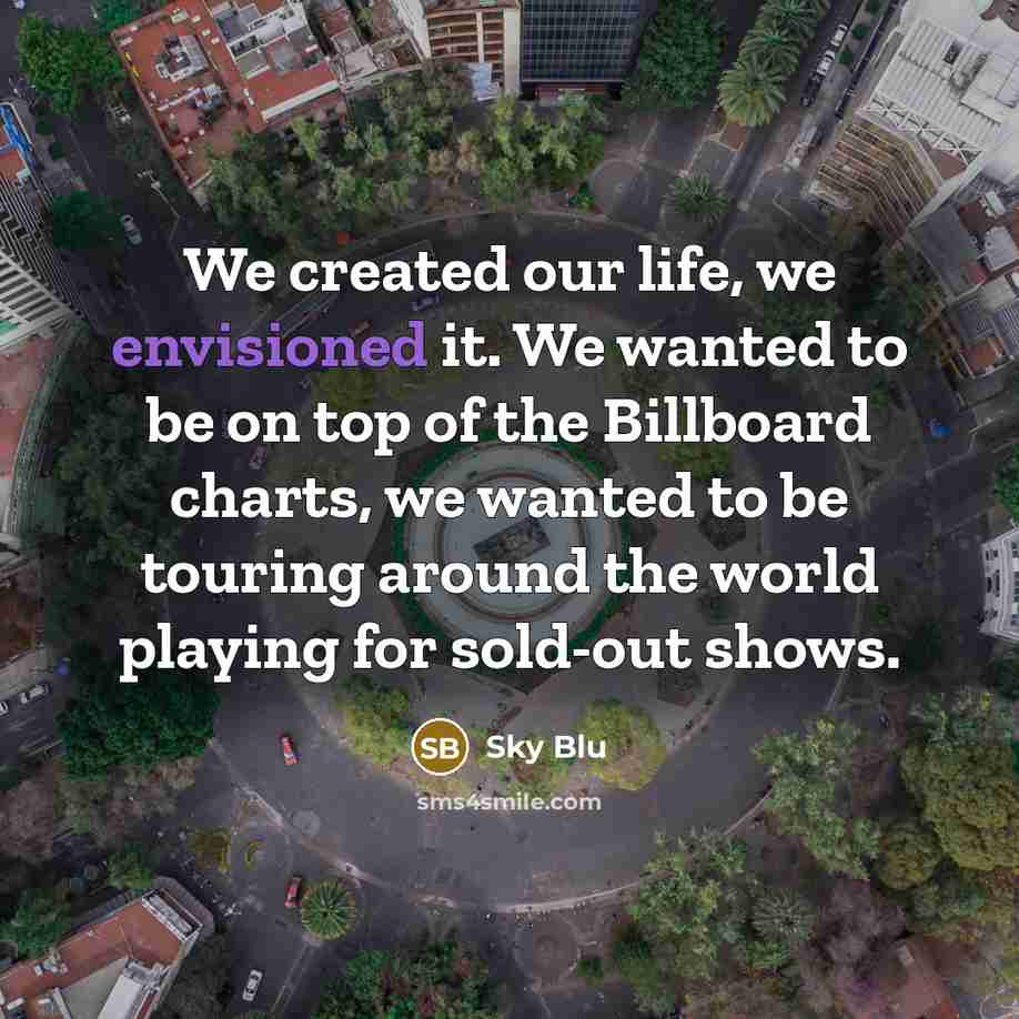 “We created our life, we envisioned it. We wanted to be on top of the Billboard charts, we wanted to be touring around the world playing for sold-out shows.” quote by Sky Blu