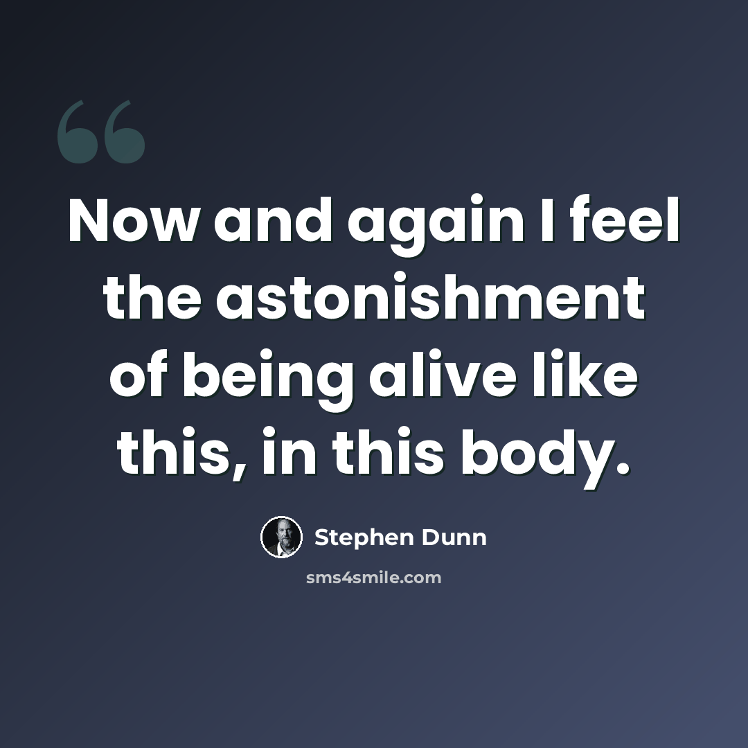 “Now and again I feel the astonishment of being alive like this, in this body.” quote by Stephen Dunn