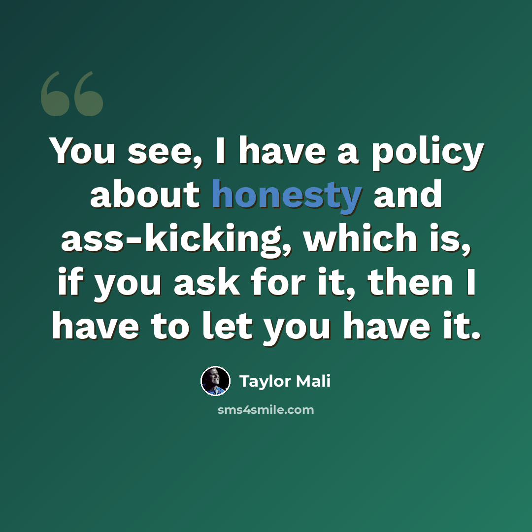 “You see, I have a policy about honesty and ass-kicking, which is, if you ask for it, then I have to let you have it.” quote by Taylor Mali