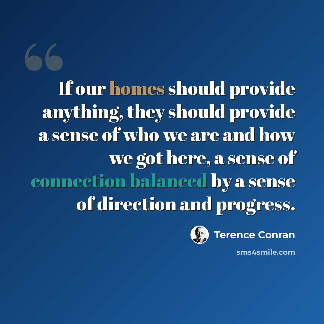 “If our homes should provide anything, they should provide a sense of who we are and how we got here, a sense of connection balanced by a sense of direction and progress.” quote by Terence Conran