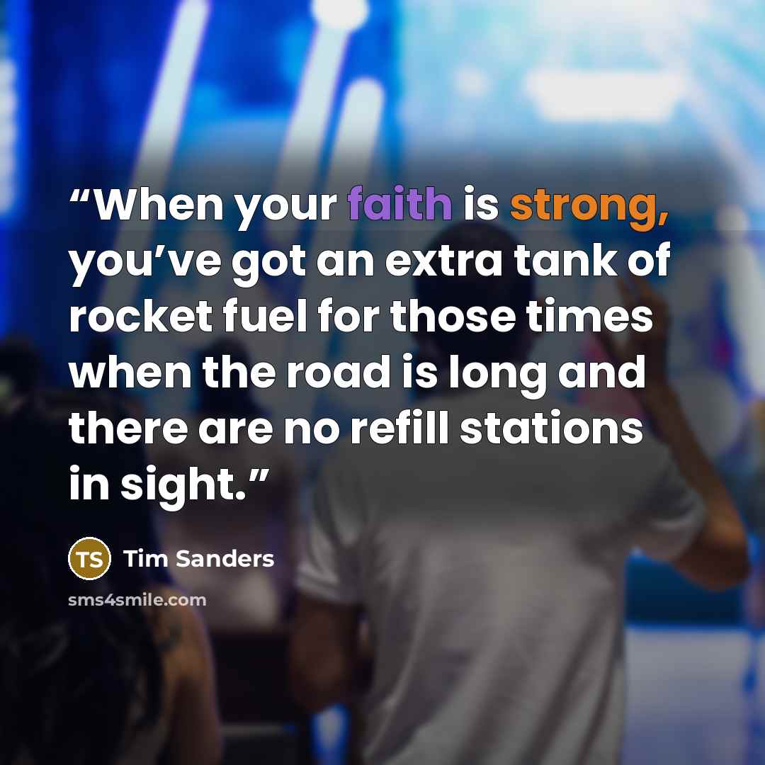 “When your faith is strong, you’ve got an extra tank of rocket fuel for those times when the road is long and there are no refill stations in sight.” quote by Tim Sanders