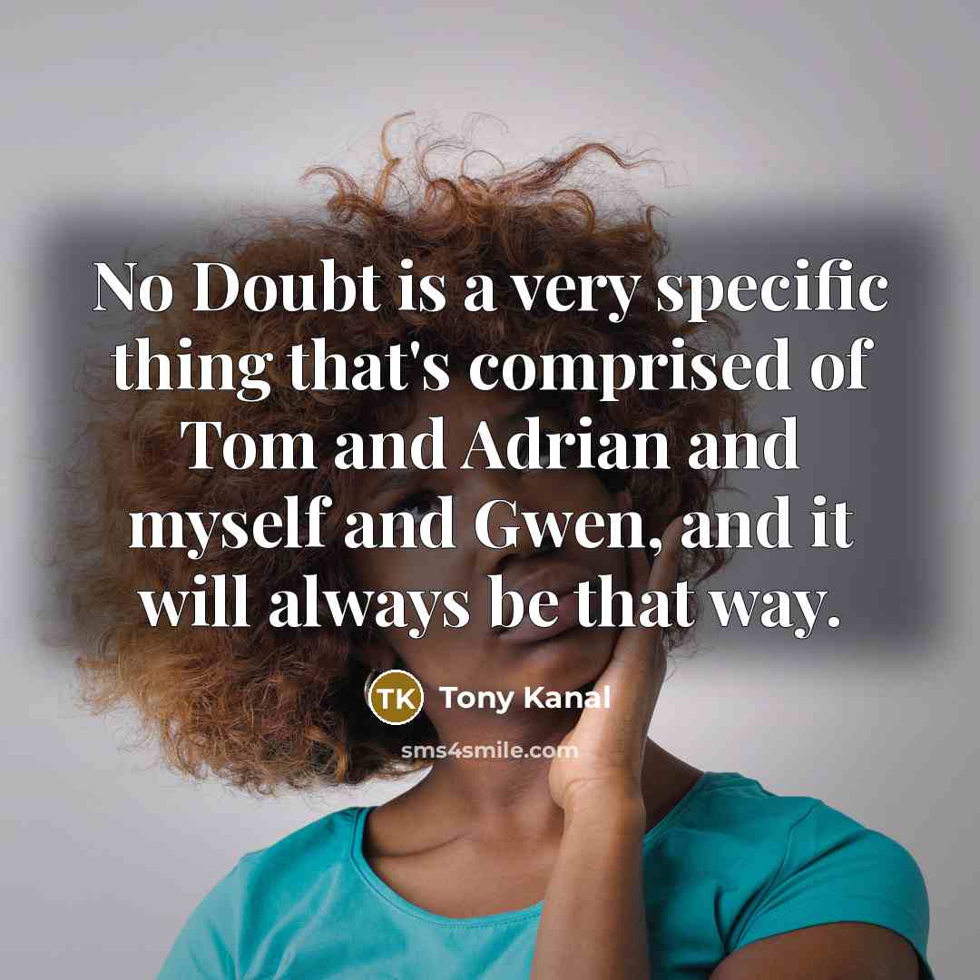 “No Doubt is a very specific thing that's comprised of Tom and Adrian and myself and Gwen, and it will always be that way.” quote by Tony Kanal