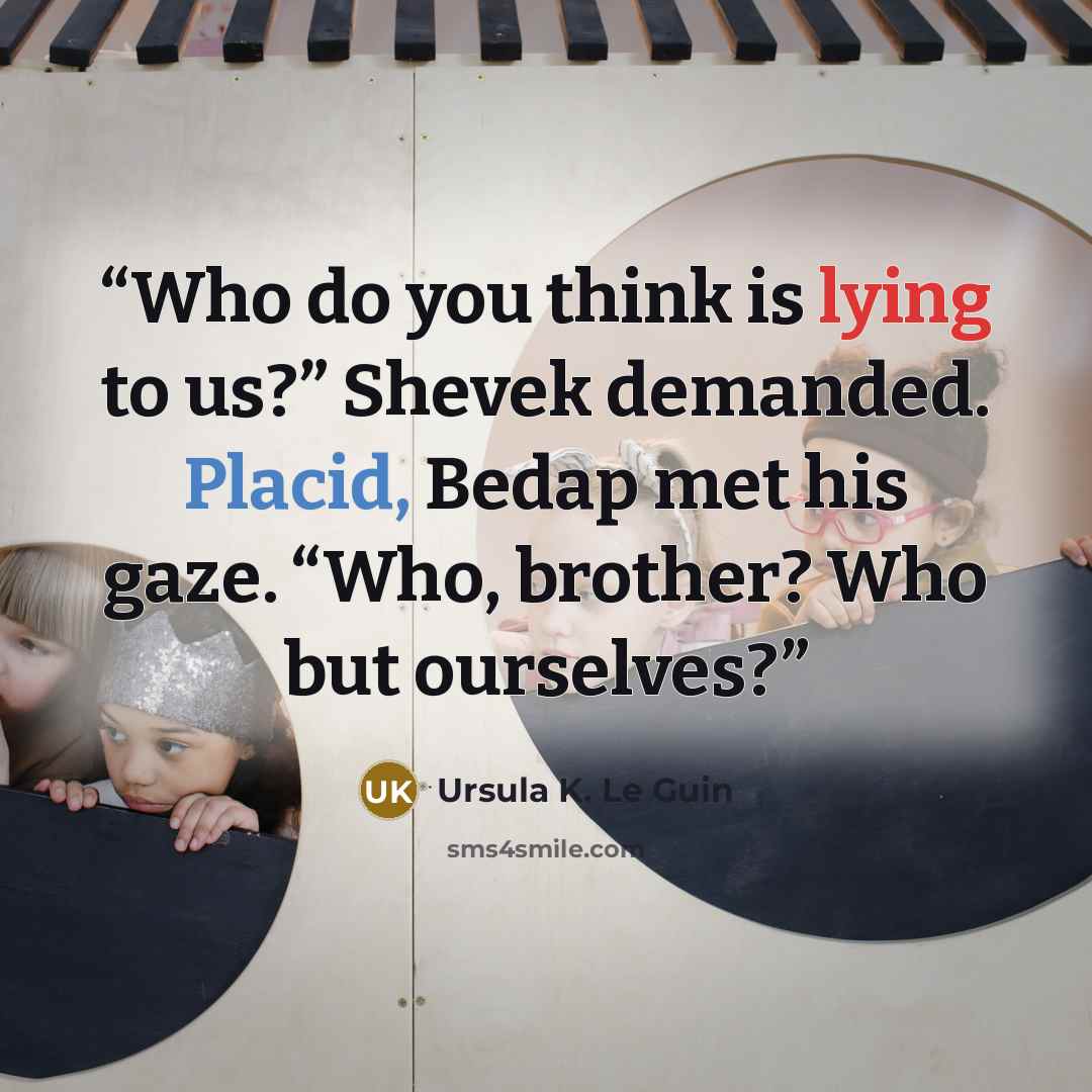 “Who do you think is lying to us?” Shevek demanded. Placid, Bedap met his gaze. “Who, brother? Who but ourselves?” quote by Ursula K. Le Guin