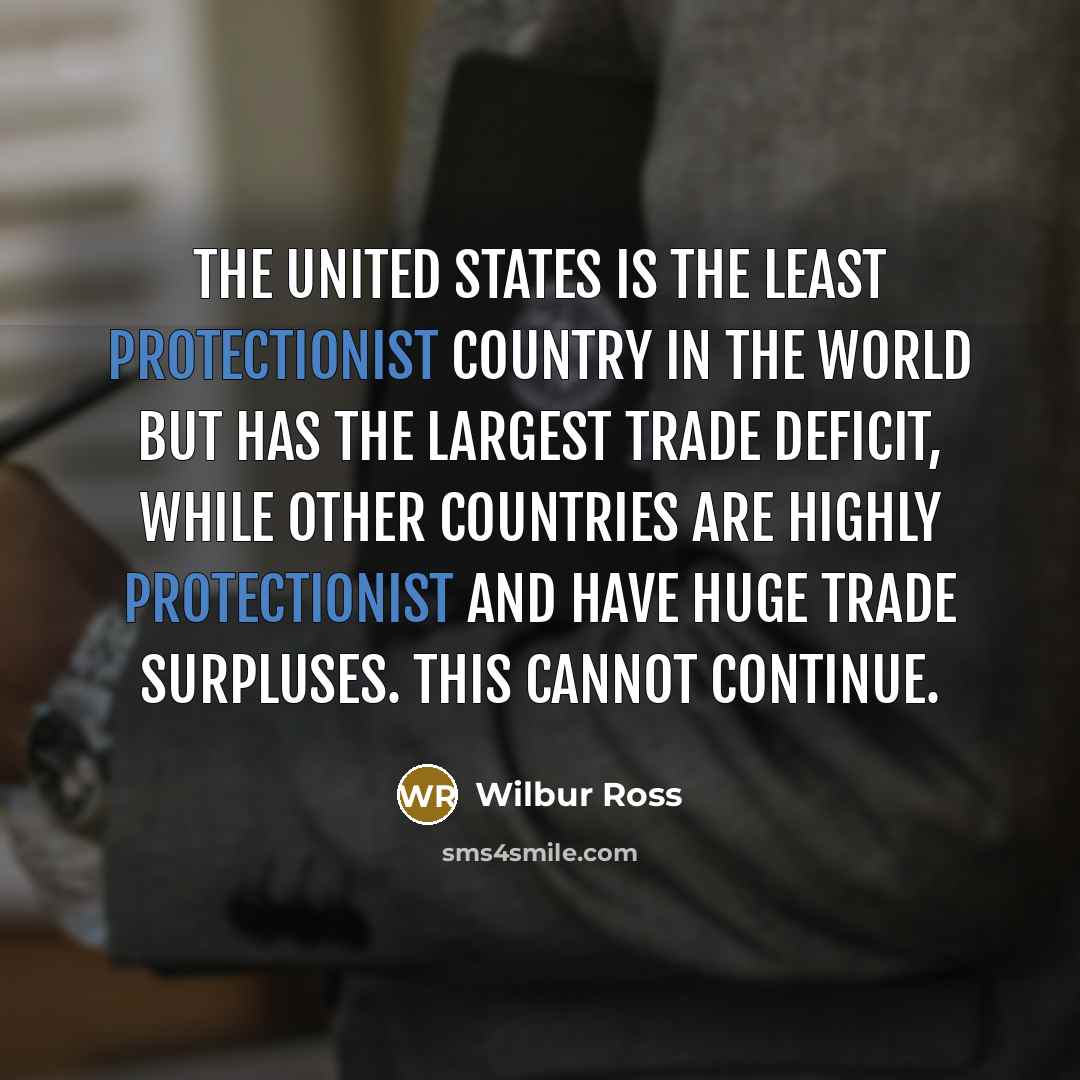 “The United States is the least protectionist country in the world but has the largest trade deficit, while other countries are highly protectionist and have huge trade surpluses. This cannot continue.” quote by Wilbur Ross