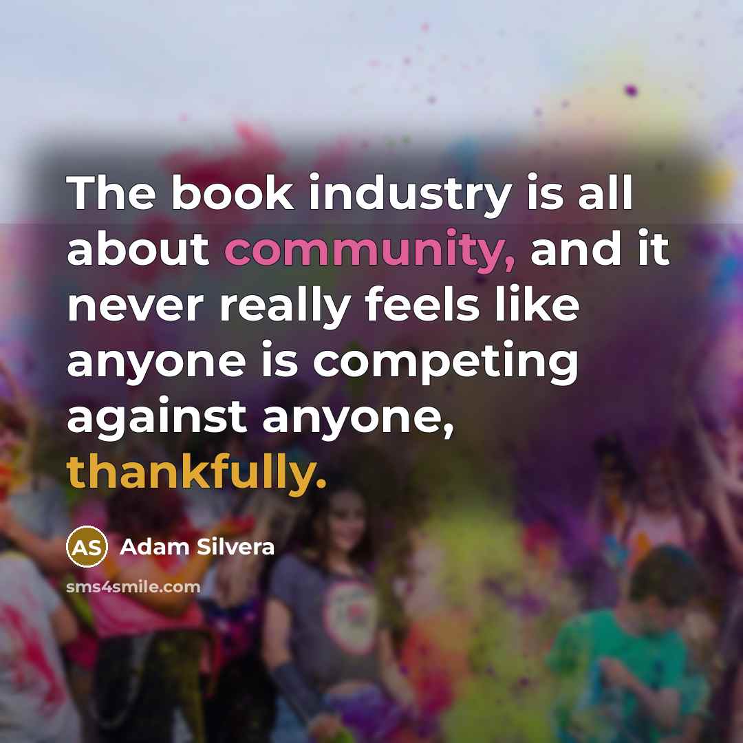 “The book industry is all about community, and it never really feels like anyone is competing against anyone, thankfully.” quote by Adam Silvera
