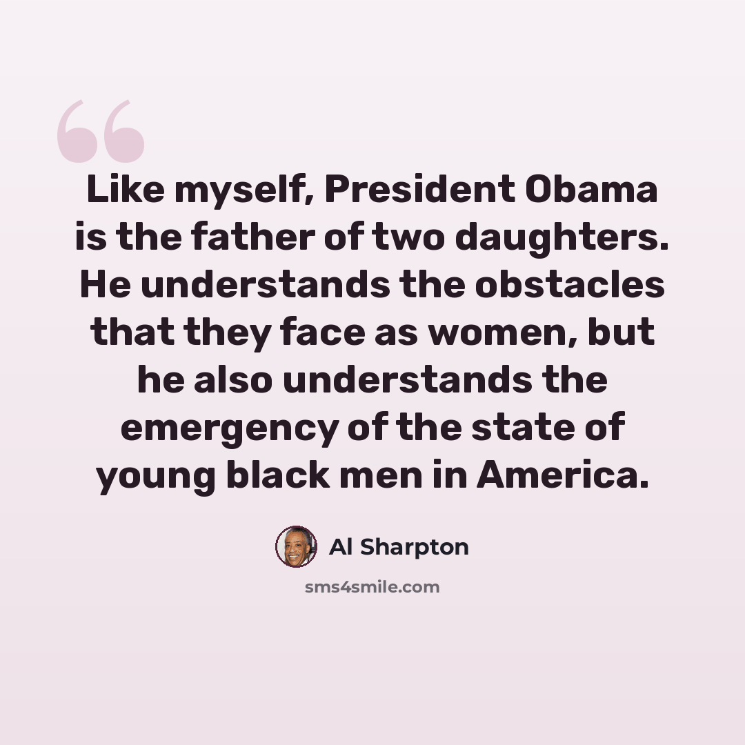 “Like myself, President Obama is the father of two daughters. He understands the obstacles that they face as women, but he also understands the emergency of the state of young black men in America.” quote by Al Sharpton