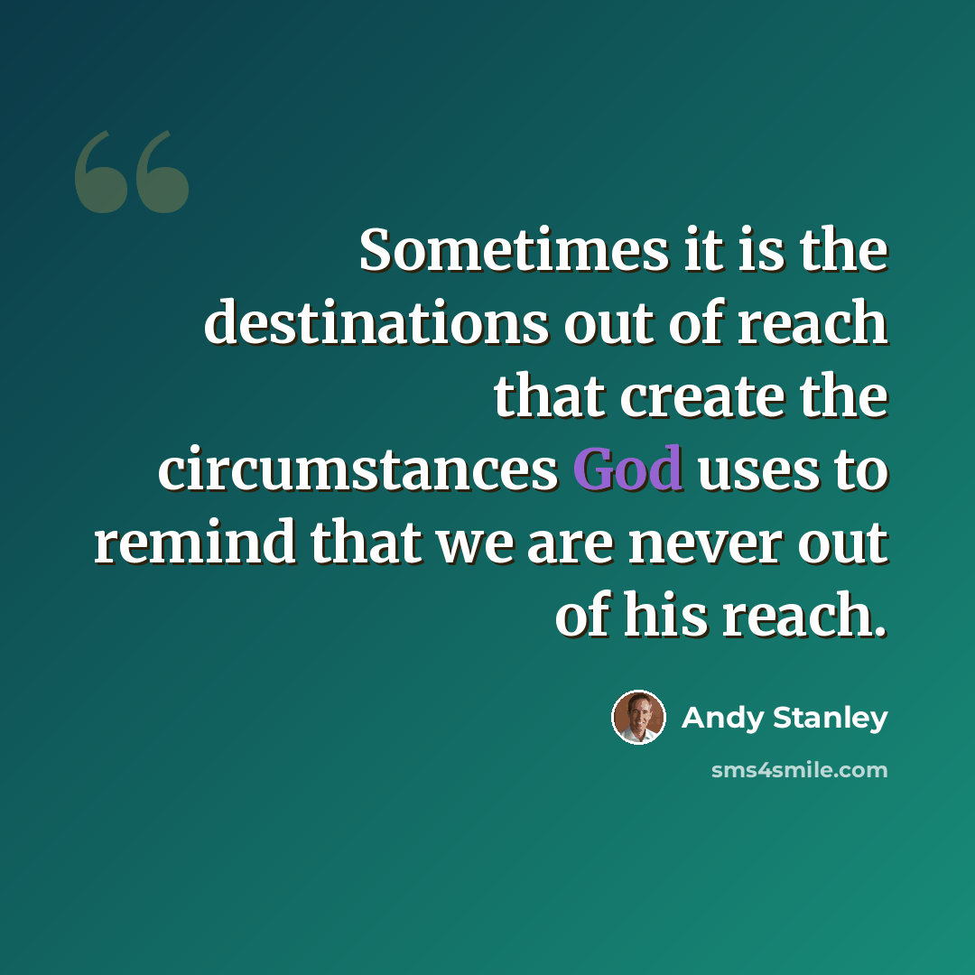 “Sometimes it is the destinations out of reach that create the circumstances God uses to remind that we are never out of his reach.” quote by Andy Stanley
