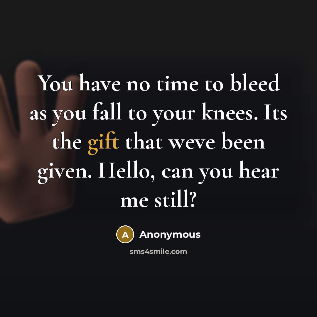 “You have no time to bleed as you fall to your knees. Its the gift that weve been given. Hello, can you hear me still?” quote by Anonymous