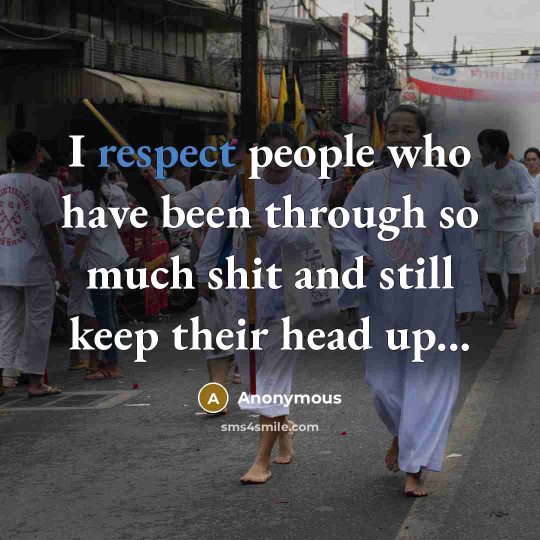 “I respect people who have been through so much shit and still keep their head up...” quote by Anonymous