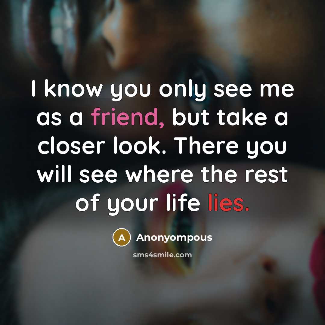 “I know you only see me as a friend, but take a closer look. There you will see where the rest of your life lies.” quote by Anonyompous