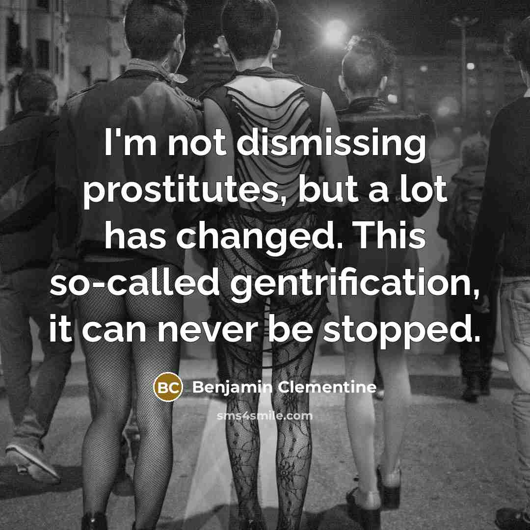 “I'm not dismissing prostitutes, but a lot has changed. This so-called gentrification, it can never be stopped.” quote by Benjamin Clementine