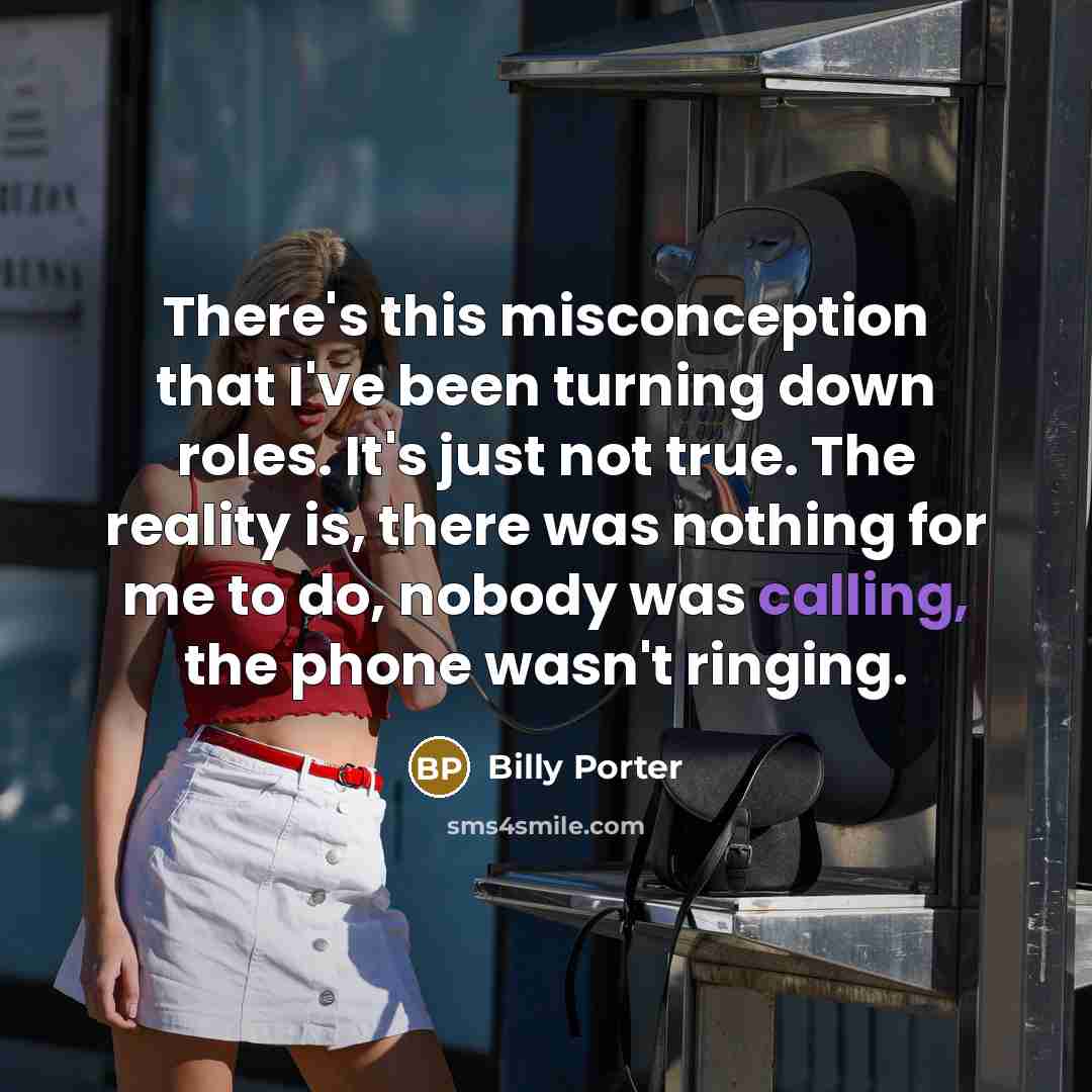 “There's this misconception that I've been turning down roles. It's just not true. The reality is, there was nothing for me to do, nobody was calling, the phone wasn't ringing.” quote by Billy Porter