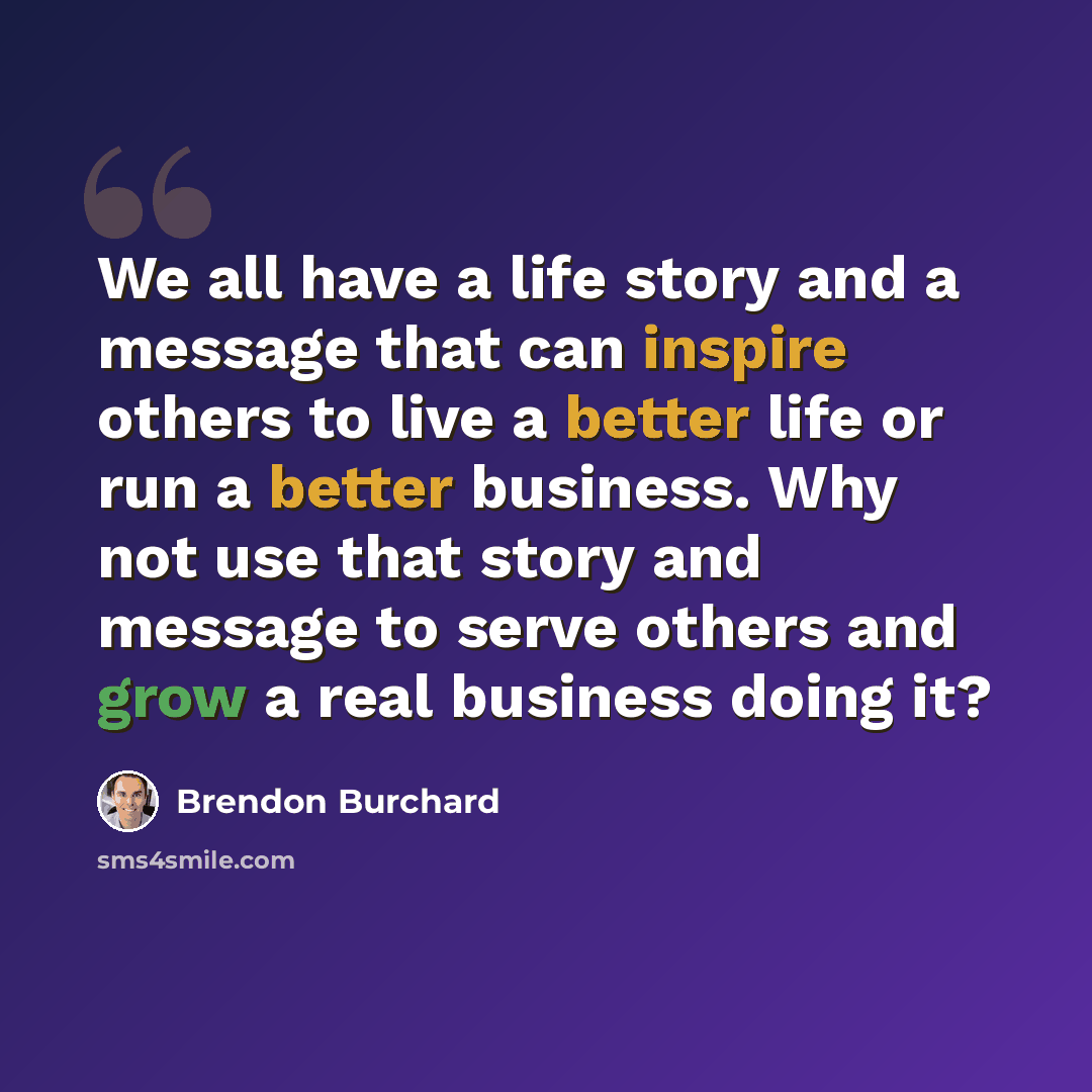 “We all have a life story and a message that can inspire others to live a better life or run a better business. Why not use that story and message to serve others and grow a real business doing it?” quote by Brendon Burchard