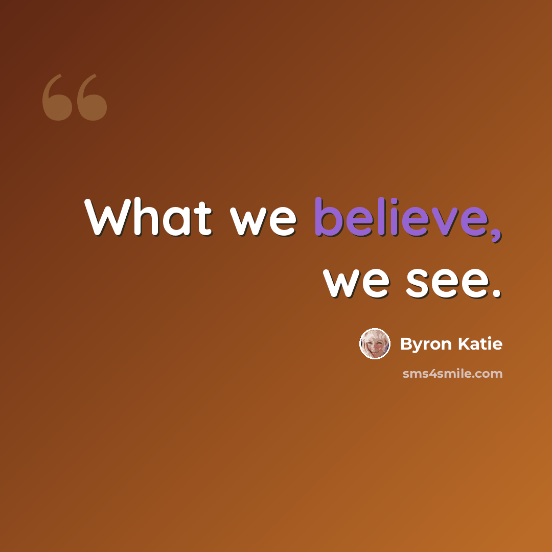 “What we believe, we see.” quote by Byron Katie