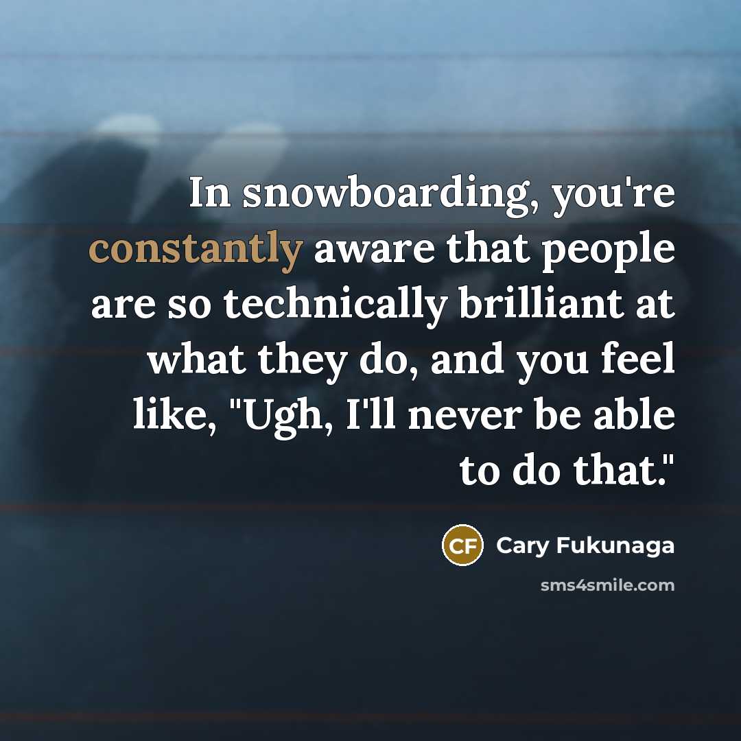 “In snowboarding, you're constantly aware that people are so technically brilliant at what they do, and you feel like, "Ugh, I'll never be able to do that."” quote by Cary Fukunaga