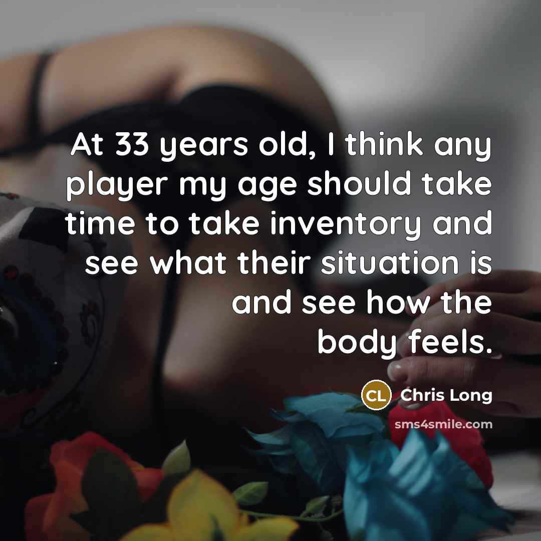 “At 33 years old, I think any player my age should take time to take inventory and see what their situation is and see how the body feels.” quote by Chris Long