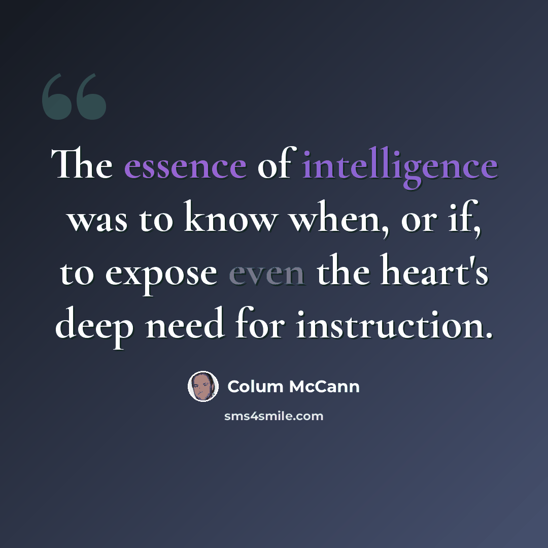 “The essence of intelligence was to know when, or if, to expose even the heart's deep need for instruction.” quote by Colum McCann