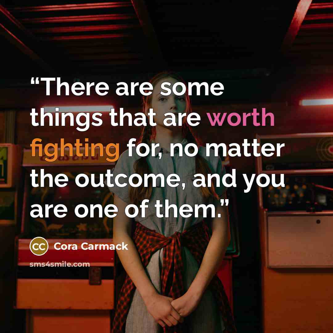 “There are some things that are worth fighting for, no matter the outcome, and you are one of them.” quote by Cora Carmack