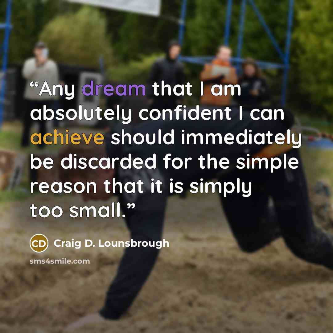 “Any dream that I am absolutely confident I can achieve should immediately be discarded for the simple reason that it is simply too small.” quote by Craig D. Lounsbrough