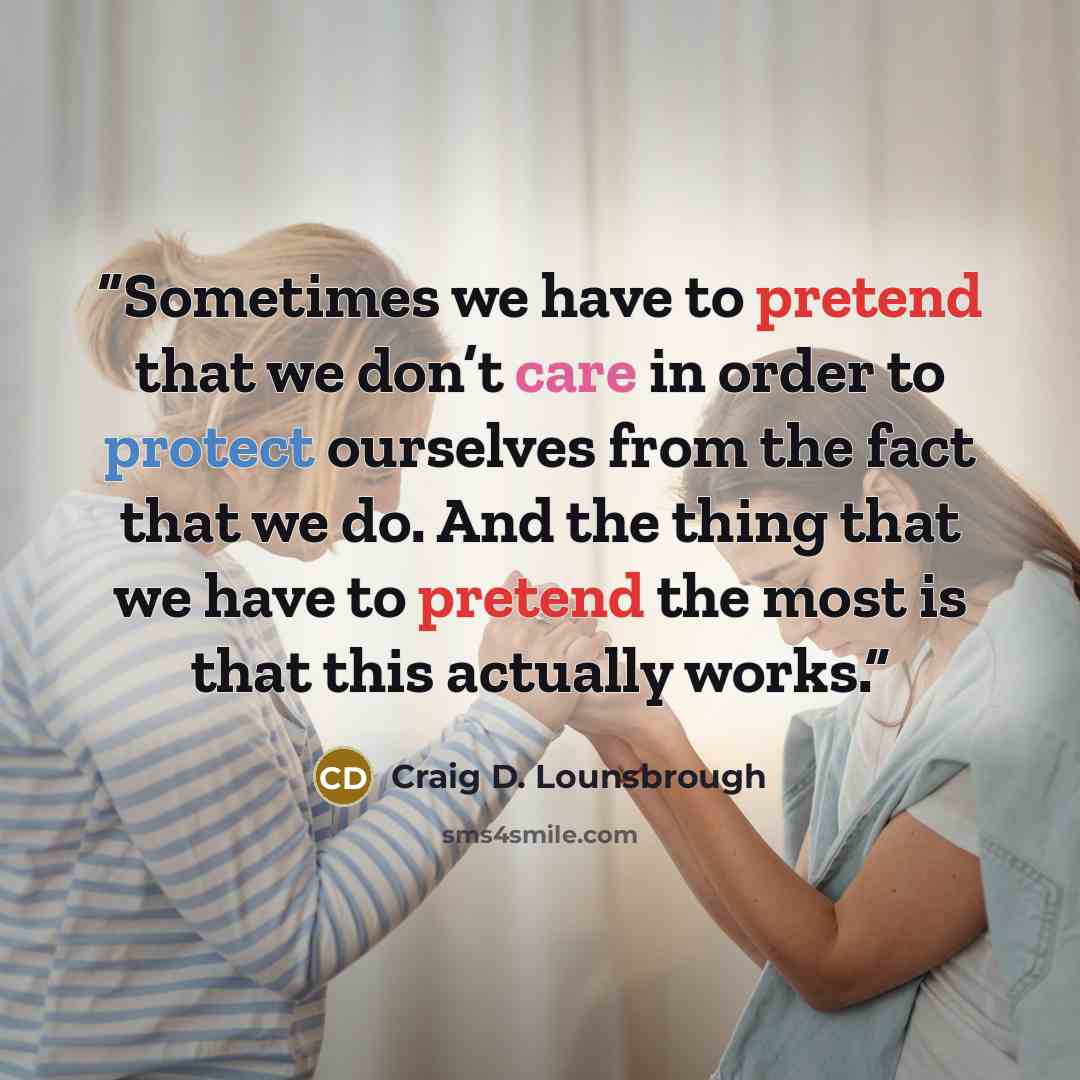 “Sometimes we have to pretend that we don’t care in order to protect ourselves from the fact that we do. And the thing that we have to pretend the most is that this actually works.” quote by Craig D. Lounsbrough