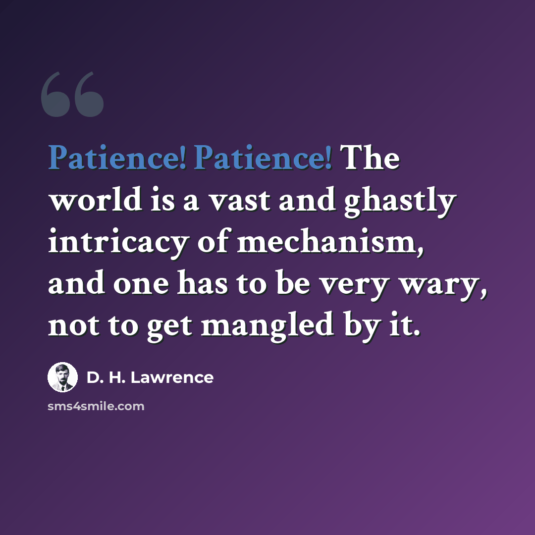 “Patience! Patience! The world is a vast and ghastly intricacy of mechanism, and one has to be very wary, not to get mangled by it.” quote by D. H. Lawrence