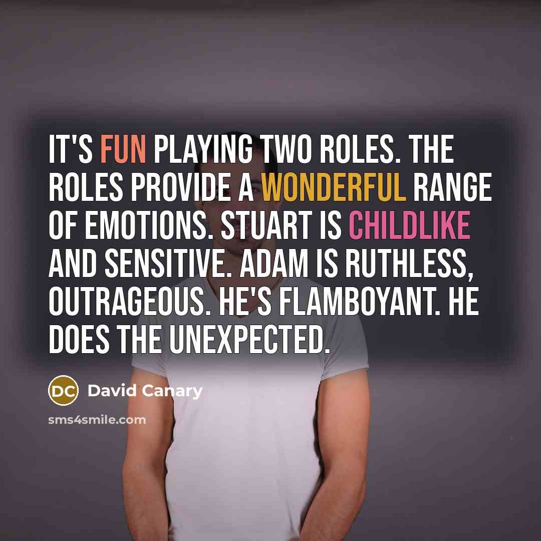 “It's fun playing two roles. The roles provide a wonderful range of emotions. Stuart is childlike and sensitive. Adam is ruthless, outrageous. He's flamboyant. He does the unexpected.” quote by David Canary
