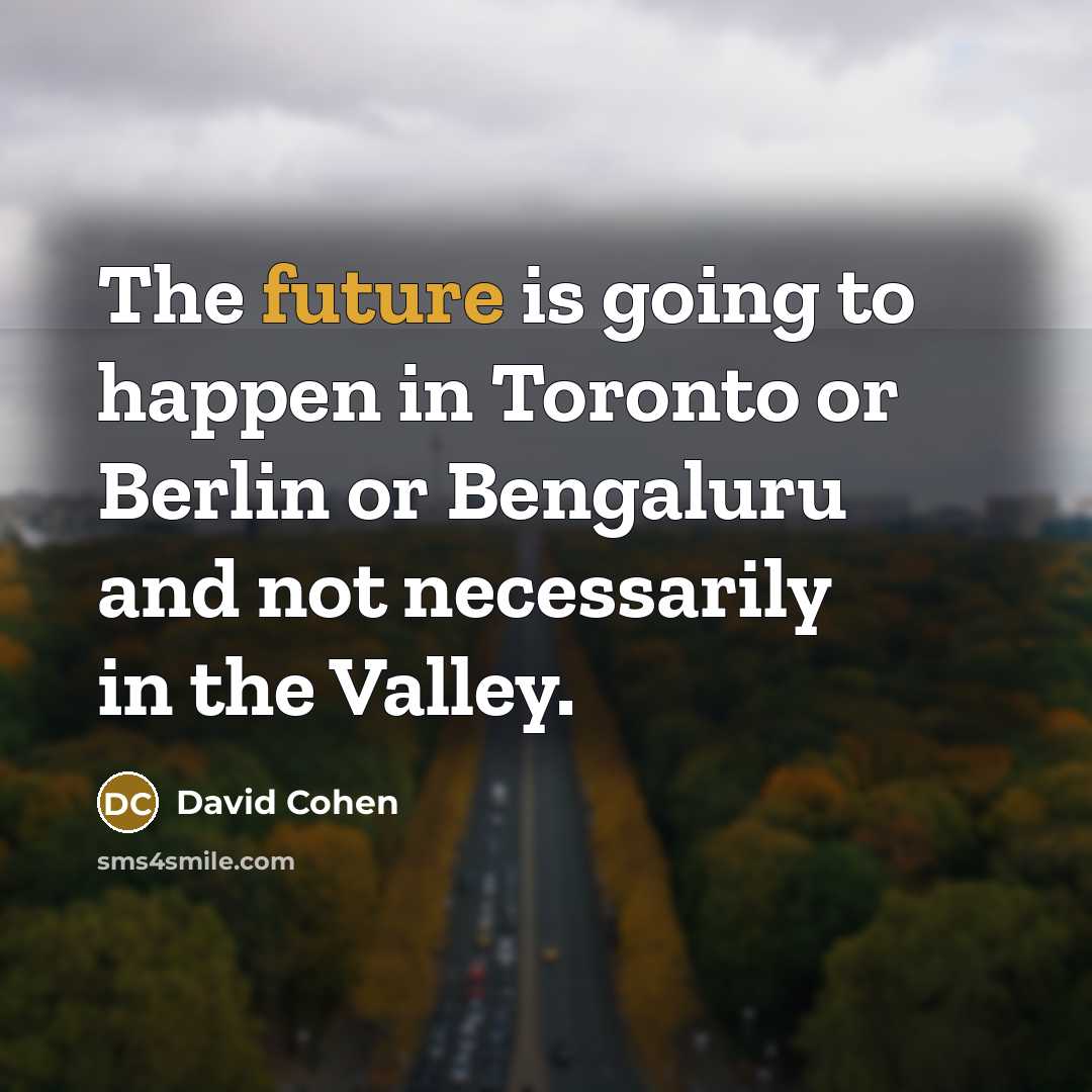 “The future is going to happen in Toronto or Berlin or Bengaluru and not necessarily in the Valley.” quote by David Cohen
