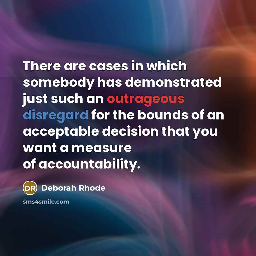 “There are cases in which somebody has demonstrated just such an outrageous disregard for the bounds of an acceptable decision that you want a measure of accountability.” quote by Deborah Rhode
