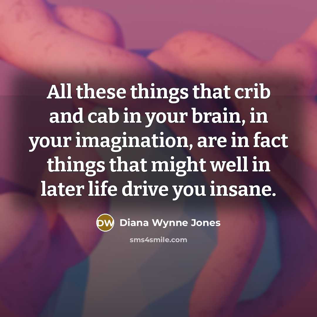 “All these things that crib and cab in your brain, in your imagination, are in fact things that might well in later life drive you insane.” quote by Diana Wynne Jones