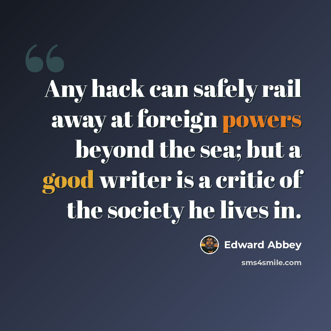 “Any hack can safely rail away at foreign powers beyond the sea; but a good writer is a critic of the society he lives in.” quote by Edward Abbey