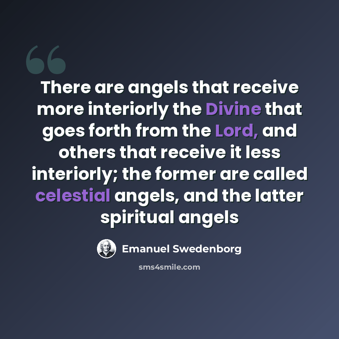 “There are angels that receive more interiorly the Divine that goes forth from the Lord, and others that receive it less interiorly; the former are called celestial angels, and the latter spiritual angels” quote by Emanuel Swedenborg