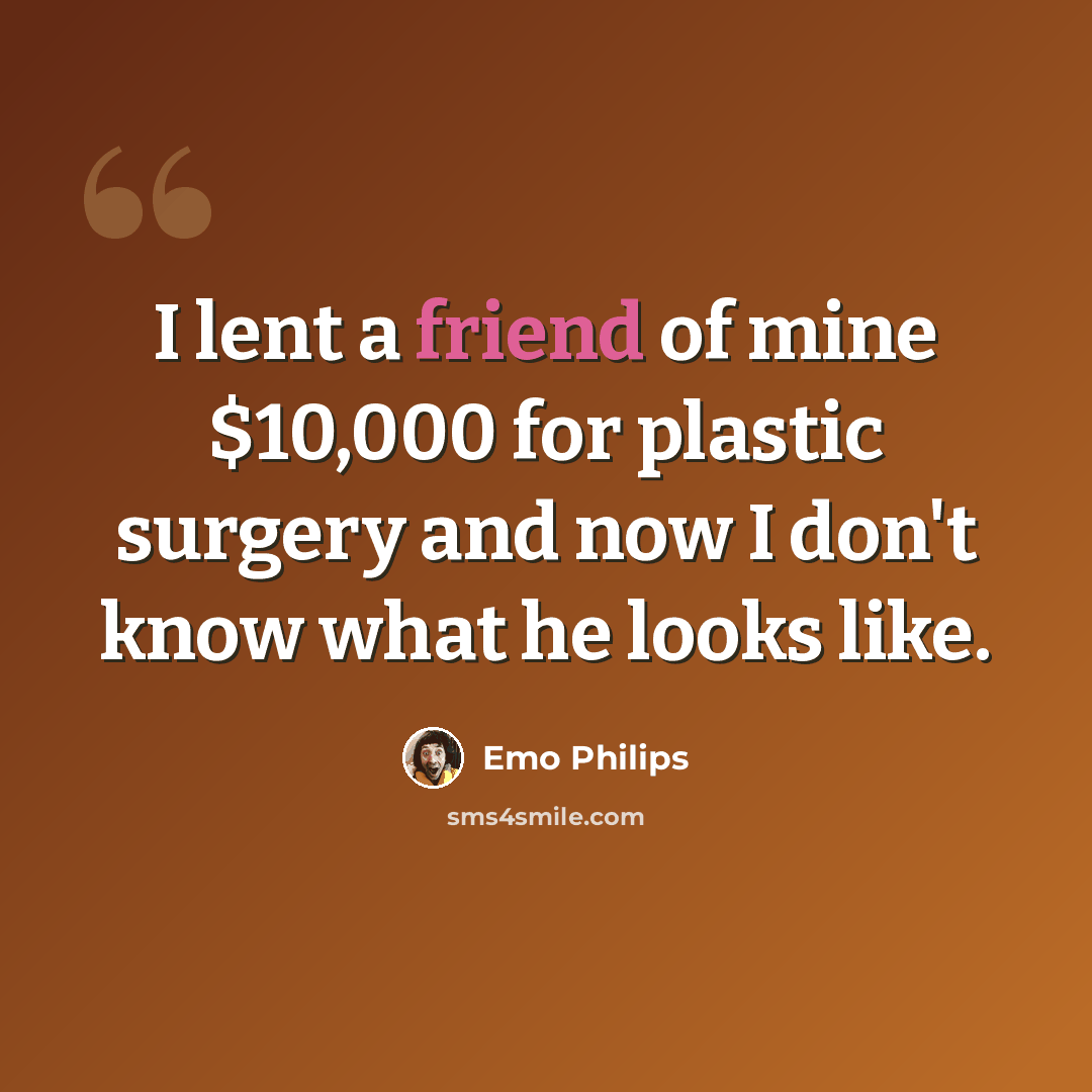 “I lent a friend of mine $10,000 for plastic surgery and now I don't know what he looks like.” quote by Emo Philips