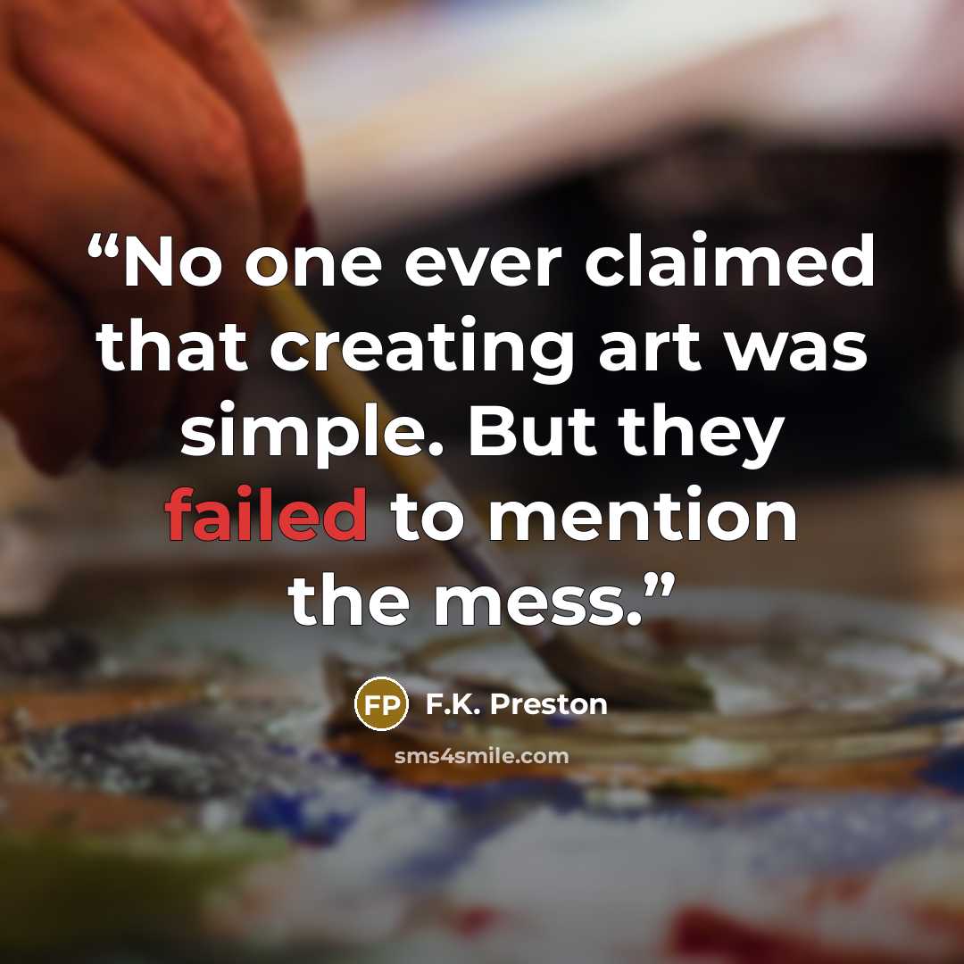 “No one ever claimed that creating art was simple. But they failed to mention the mess.” quote by F.K. Preston