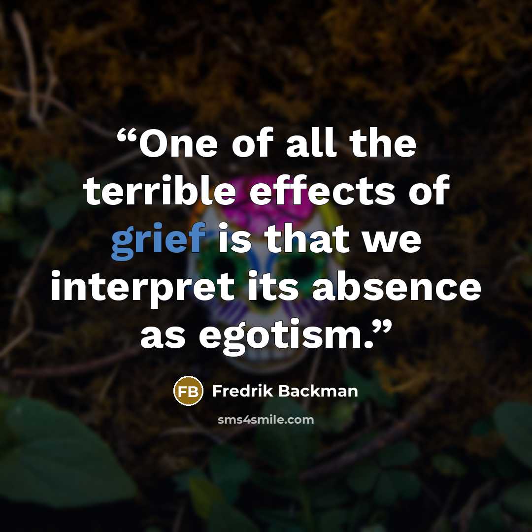 “One of all the terrible effects of grief is that we interpret its absence as egotism.” quote by Fredrik Backman