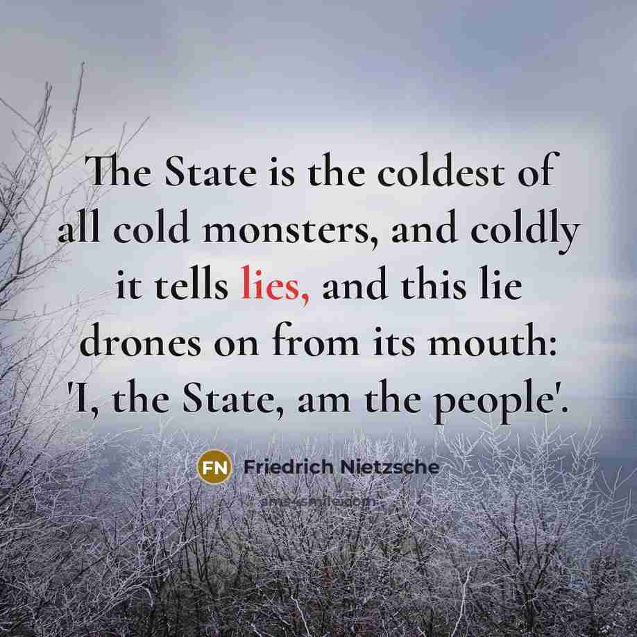 “The State is the coldest of all cold monsters, and coldly it tells lies, and this lie drones on from its mouth: 'I, the State, am the people'.” quote by Friedrich Nietzsche